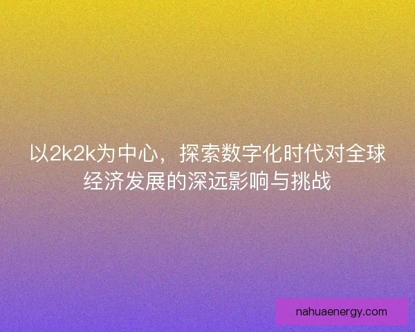 以2k2k为中心，探索数字化时代对全球经济发展的深远影响与挑战