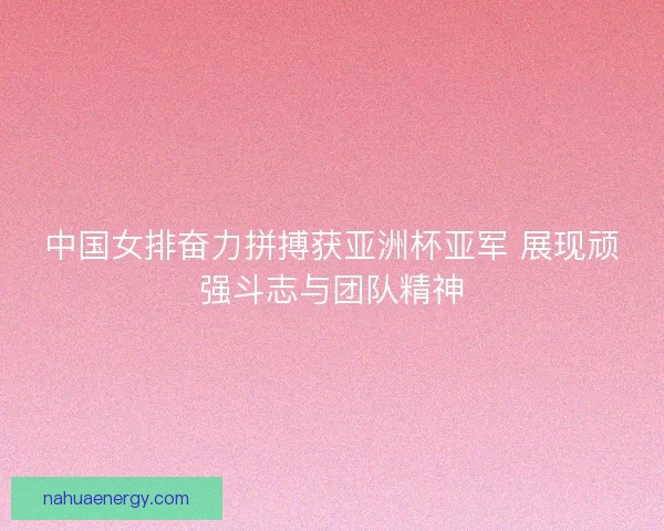中国女排奋力拼搏获亚洲杯亚军 展现顽强斗志与团队精神