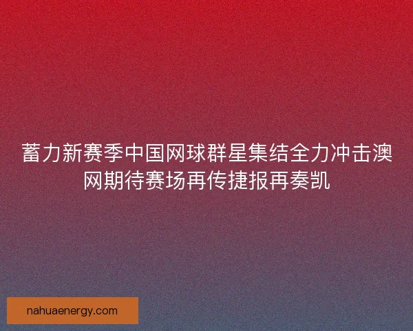 蓄力新赛季中国网球群星集结全力冲击澳网期待赛场再传捷报再奏凯