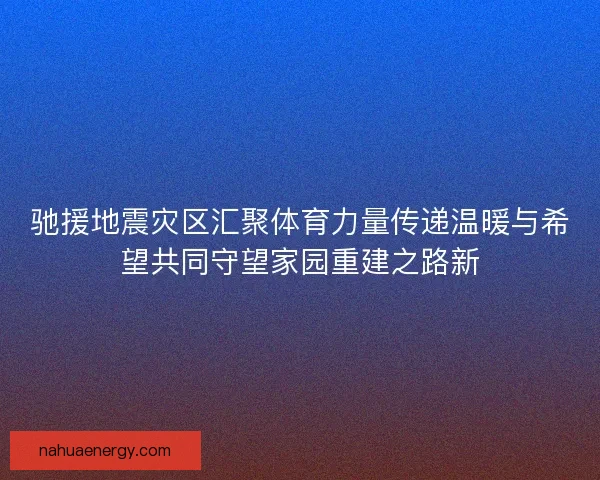 驰援地震灾区汇聚体育力量传递温暖与希望共同守望家园重建之路新